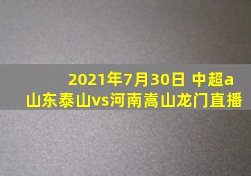 2021年7月30日 中超a 山东泰山vs河南嵩山龙门直播